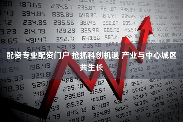配资专业配资门户 抢抓科创机遇 产业与中心城区共生长