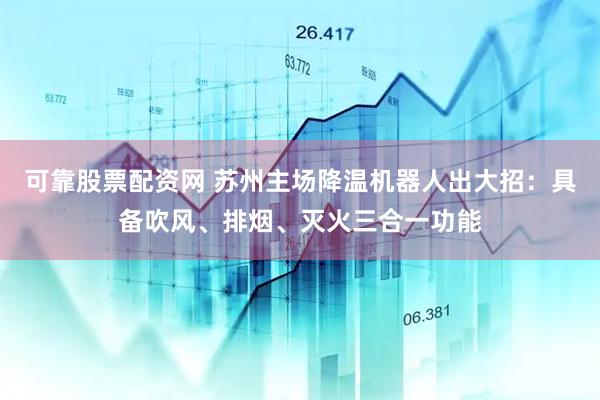 可靠股票配资网 苏州主场降温机器人出大招：具备吹风、排烟、灭火三合一功能