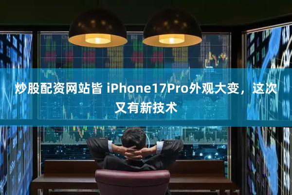 炒股配资网站皆 iPhone17Pro外观大变，这次又有新技术