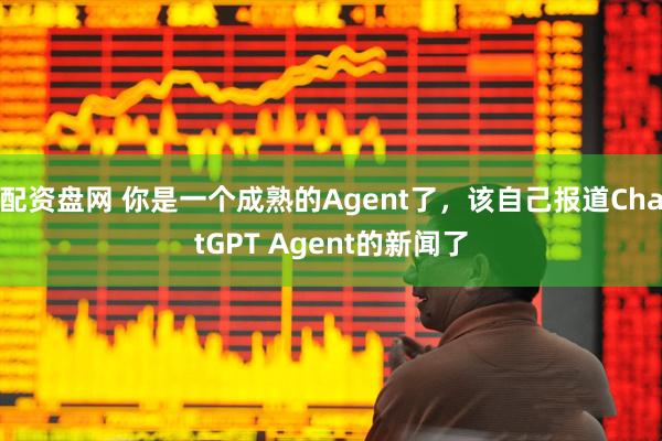 配资盘网 你是一个成熟的Agent了，该自己报道ChatGPT Agent的新闻了