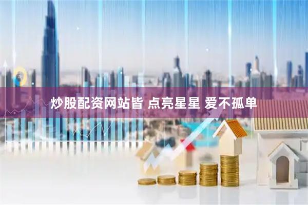 炒股配资网站皆 点亮星星 爱不孤单