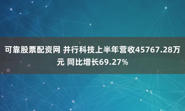 可靠股票配资网 并行科技上半年营收45767.28万元 同比增长69.27%