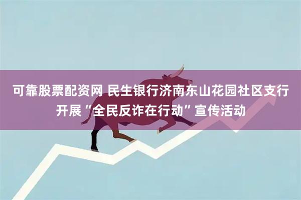 可靠股票配资网 民生银行济南东山花园社区支行开展“全民反诈在行动”宣传活动