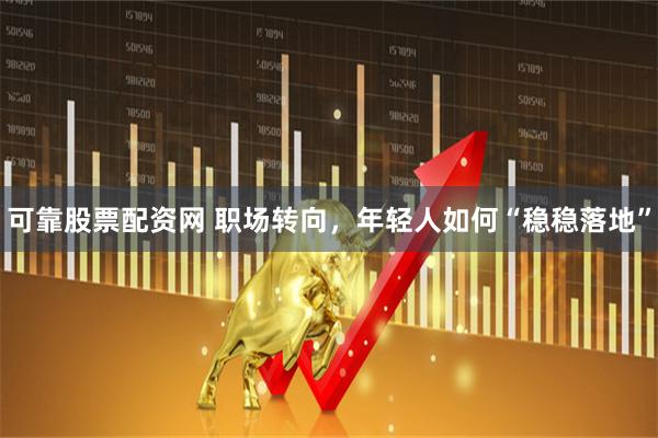 可靠股票配资网 职场转向，年轻人如何“稳稳落地”