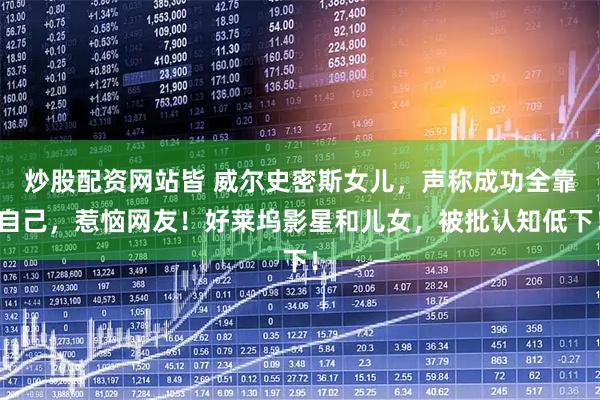 炒股配资网站皆 威尔史密斯女儿，声称成功全靠自己，惹恼网友！好莱坞影星和儿女，被批认知低下！