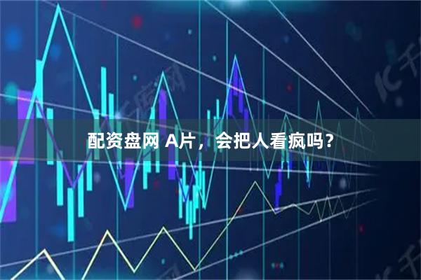 配资盘网 A片，会把人看疯吗？