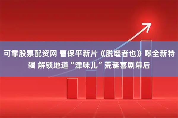 可靠股票配资网 曹保平新片《脱缰者也》曝全新特辑 解锁地道“津味儿”荒诞喜剧幕后