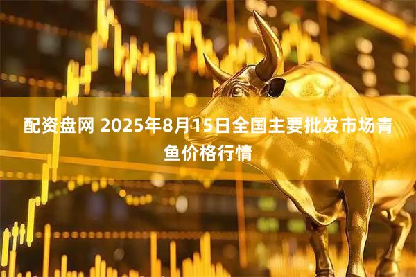 配资盘网 2025年8月15日全国主要批发市场青鱼价格行情