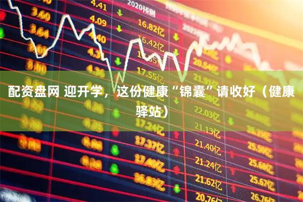 配资盘网 迎开学，这份健康“锦囊”请收好（健康驿站）