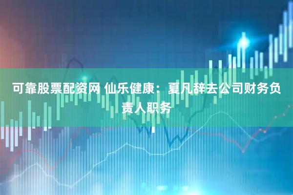 可靠股票配资网 仙乐健康：夏凡辞去公司财务负责人职务