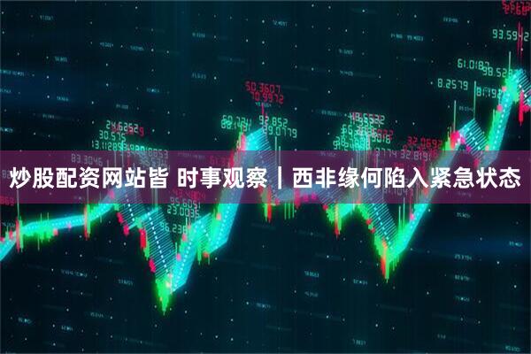 炒股配资网站皆 时事观察｜西非缘何陷入紧急状态