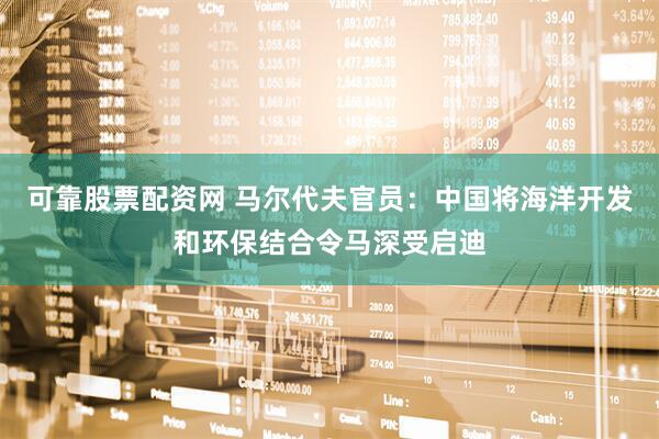 可靠股票配资网 马尔代夫官员：中国将海洋开发和环保结合令马深受启迪