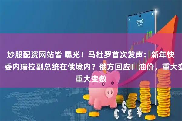 炒股配资网站皆 曝光！马杜罗首次发声：新年快乐！委内瑞拉副总统在俄境内？俄方回应！油价，重大变数