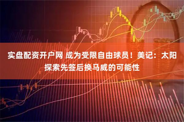实盘配资开户网 成为受限自由球员！美记：太阳探索先签后换马威的可能性